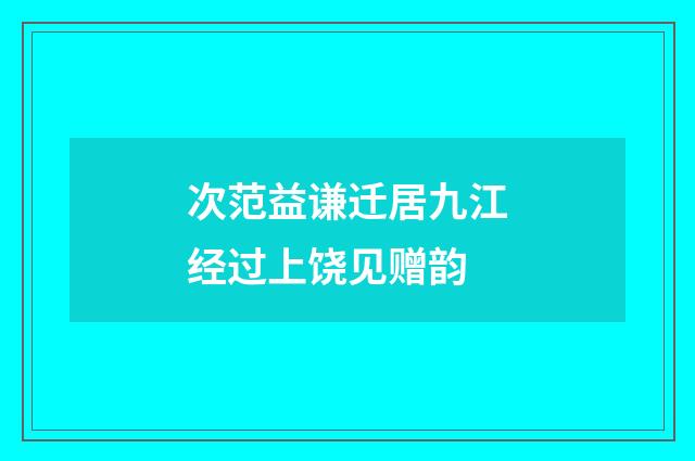 次范益谦迁居九江经过上饶见赠韵