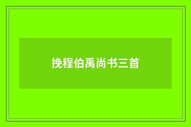 挽程伯禹尚书三首