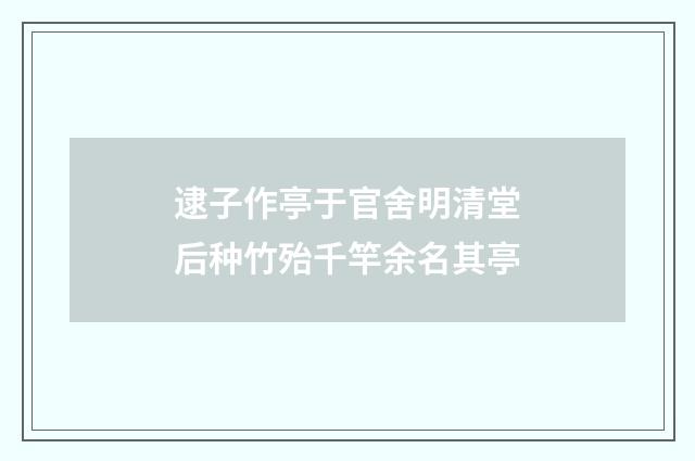 逮子作亭于官舍明清堂后种竹殆千竿余名其亭