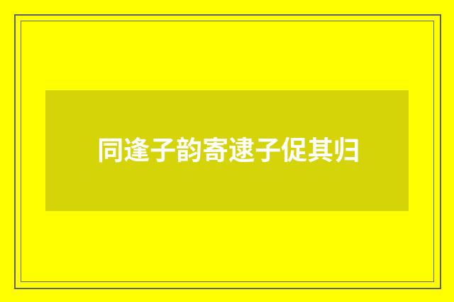 同逢子韵寄逮子促其归