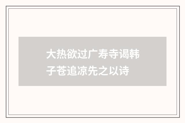 大热欲过广寿寺谒韩子苍追凉先之以诗