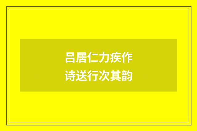吕居仁力疾作诗送行次其韵