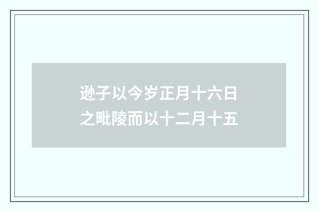 逊子以今岁正月十六日之毗陵而以十二月十五