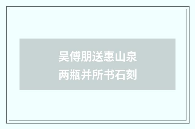 吴傅朋送惠山泉两瓶并所书石刻