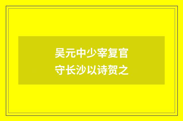 吴元中少宰复官守长沙以诗贺之