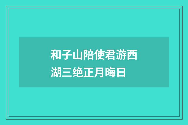 和子山陪使君游西湖三绝正月晦日