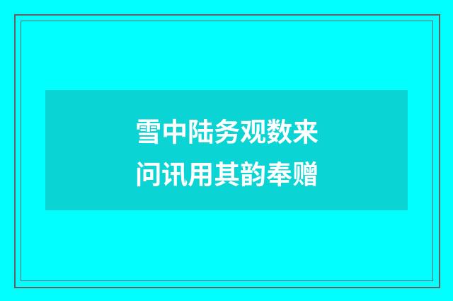 雪中陆务观数来问讯用其韵奉赠