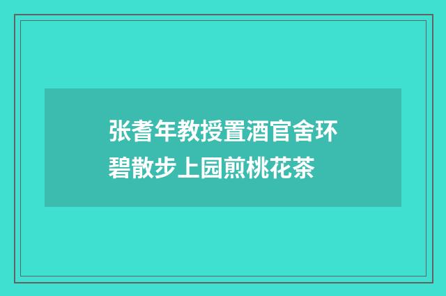 张耆年教授置酒官舍环碧散步上园煎桃花茶