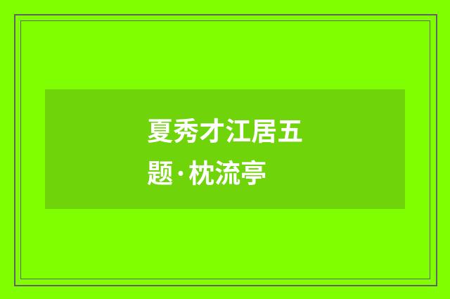 夏秀才江居五题·枕流亭
