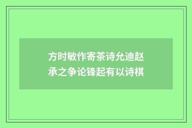 方时敏作寄茶诗允迪赵承之争论锋起有以诗棋