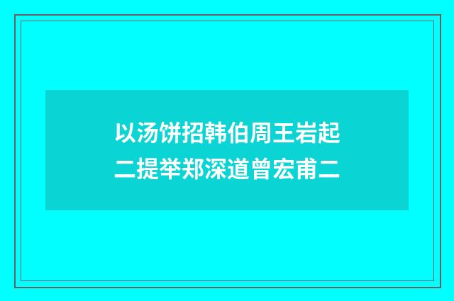以汤饼招韩伯周王岩起二提举郑深道曾宏甫二