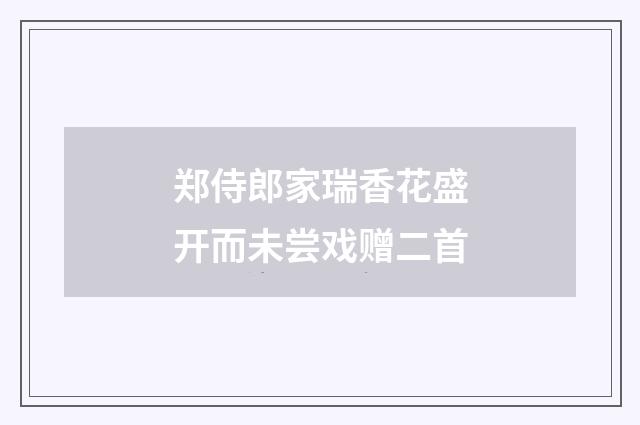 郑侍郎家瑞香花盛开而未尝戏赠二首