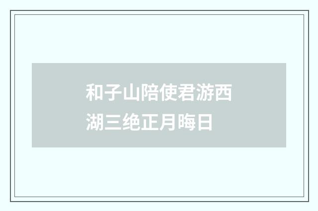 和子山陪使君游西湖三绝正月晦日