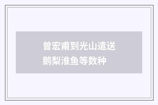 曾宏甫到光山遣送鹅梨淮鱼等数种