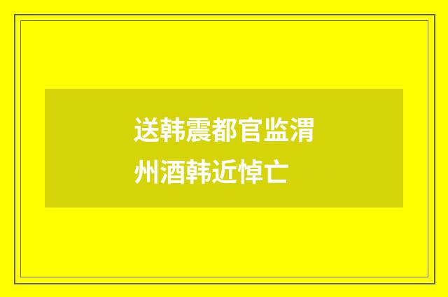 送韩震都官监渭州酒韩近悼亡