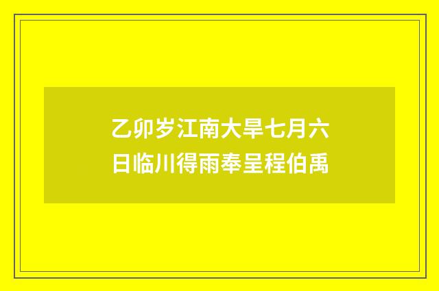 乙卯岁江南大旱七月六日临川得雨奉呈程伯禹