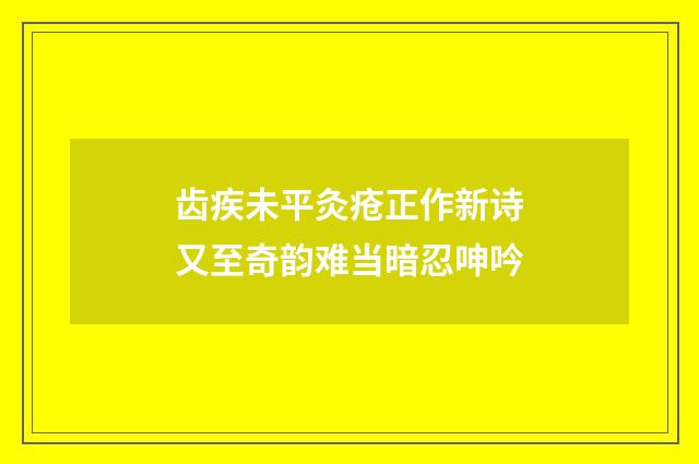 齿疾未平灸疮正作新诗又至奇韵难当暗忍呻吟