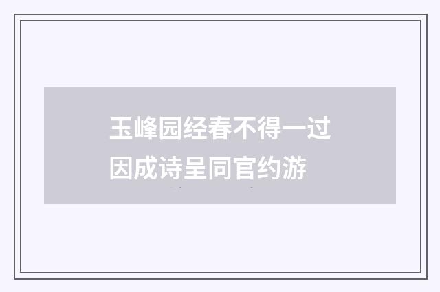 玉峰园经春不得一过因成诗呈同官约游