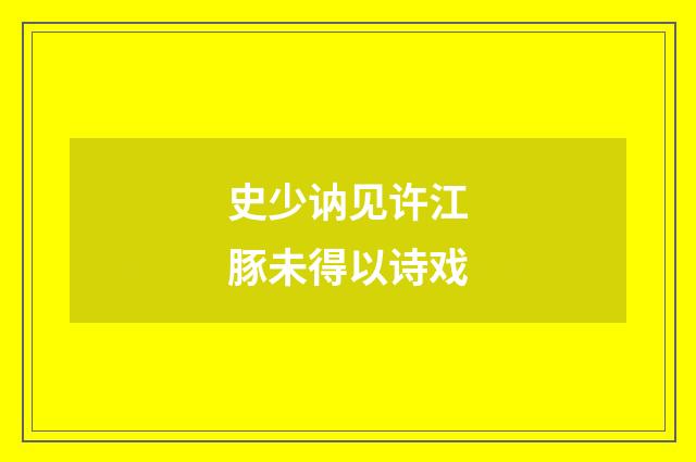 史少讷见许江豚未得以诗戏