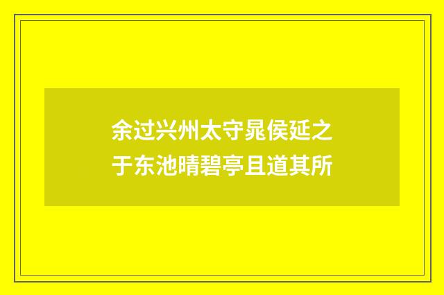 余过兴州太守晁侯延之于东池晴碧亭且道其所