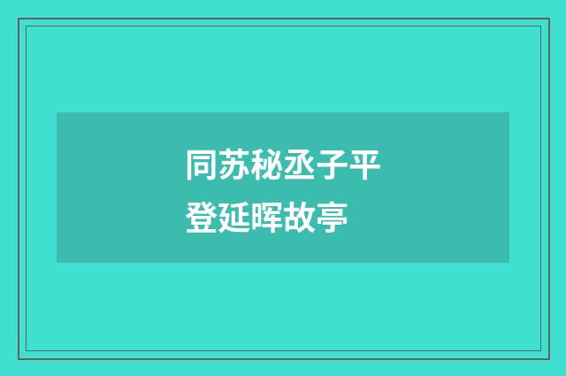 同苏秘丞子平登延晖故亭