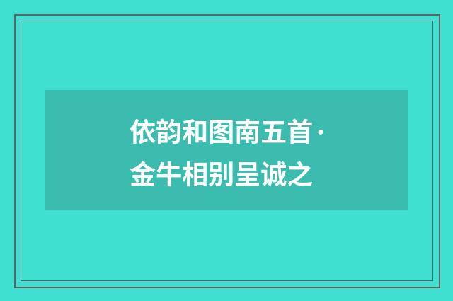 依韵和图南五首·金牛相别呈诚之