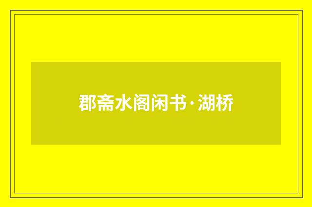 郡斋水阁闲书·湖桥