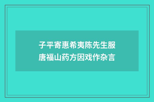 子平寄惠希夷陈先生服唐福山药方因戏作杂言