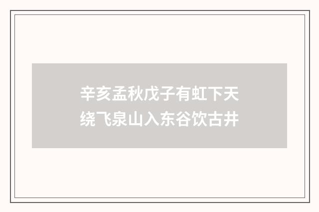 辛亥孟秋戊子有虹下天绕飞泉山入东谷饮古井