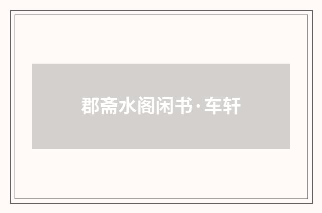 郡斋水阁闲书·车轩