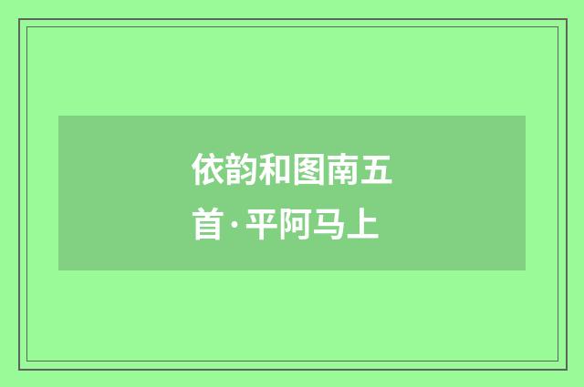 依韵和图南五首·平阿马上