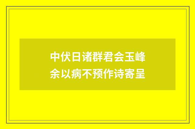 中伏日诸群君会玉峰余以病不预作诗寄呈