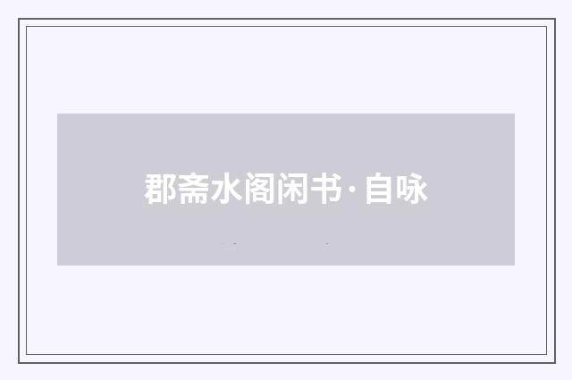 郡斋水阁闲书·自咏