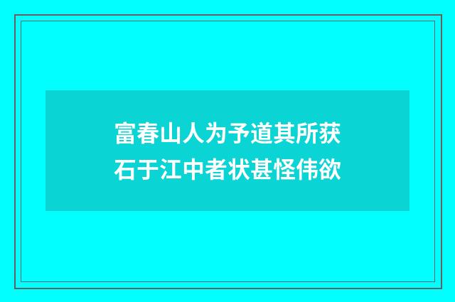 富春山人为予道其所获石于江中者状甚怪伟欲