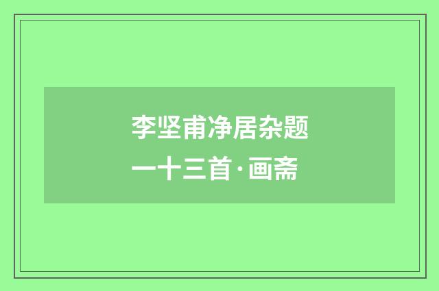 李坚甫净居杂题一十三首·画斋