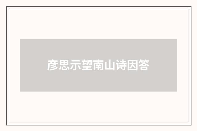 彦思示望南山诗因答