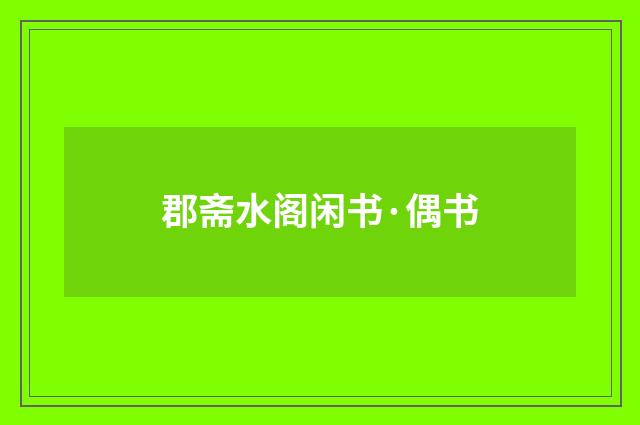 郡斋水阁闲书·偶书