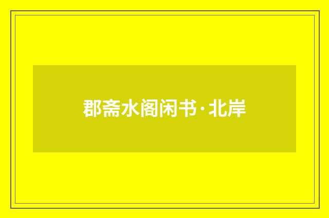 郡斋水阁闲书·北岸