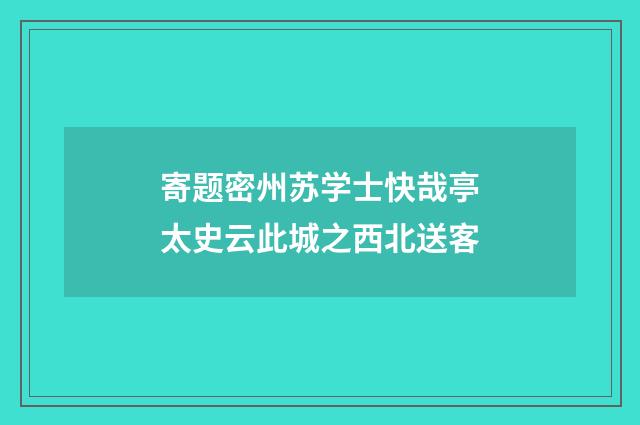寄题密州苏学士快哉亭太史云此城之西北送客