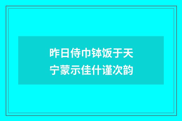 昨日侍巾钵饭于天宁蒙示佳什谨次韵