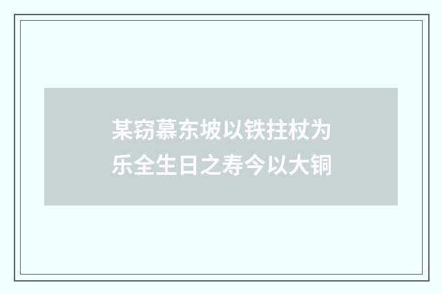 某窃慕东坡以铁拄杖为乐全生日之寿今以大铜