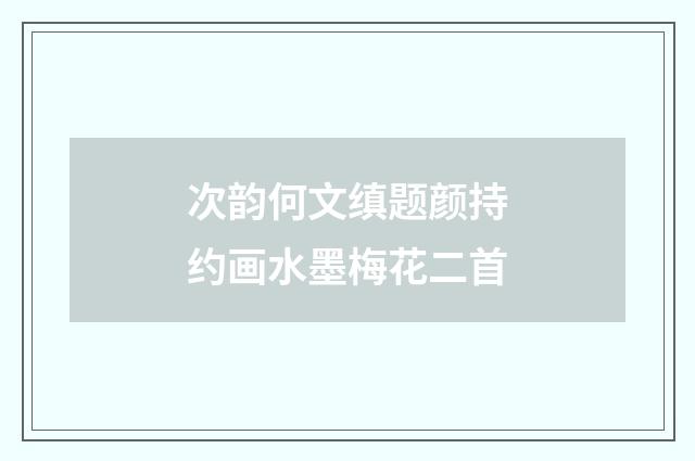 次韵何文缜题颜持约画水墨梅花二首