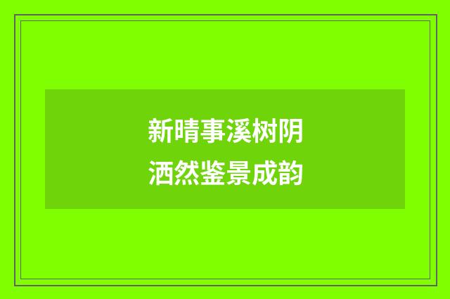 新晴事溪树阴洒然鉴景成韵