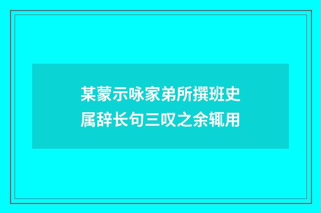 某蒙示咏家弟所撰班史属辞长句三叹之余辄用