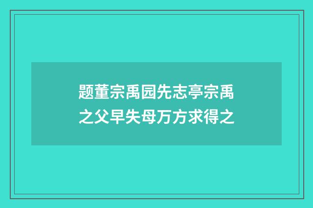 题董宗禹园先志亭宗禹之父早失母万方求得之