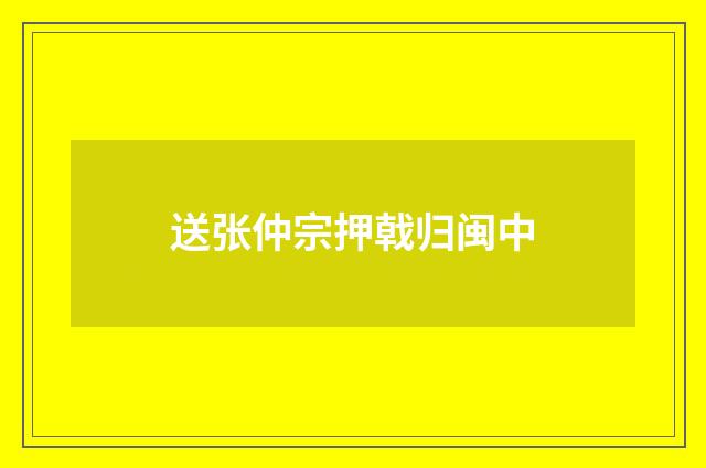 送张仲宗押戟归闽中