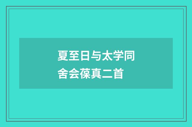 夏至日与太学同舍会葆真二首