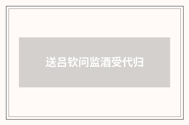 送吕钦问监酒受代归