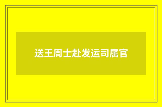 送王周士赴发运司属官