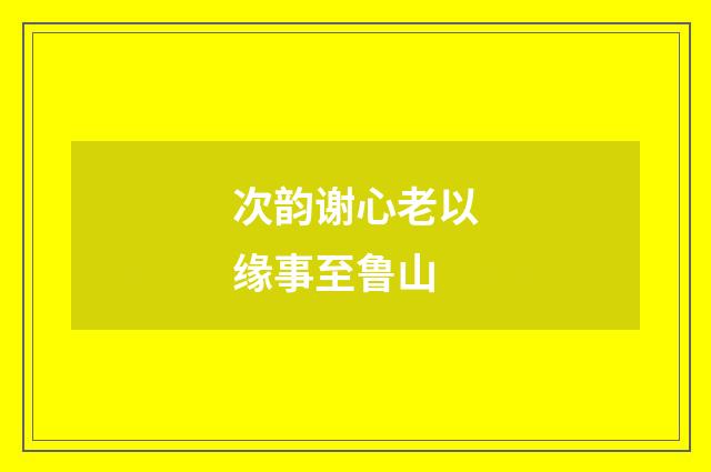 次韵谢心老以缘事至鲁山